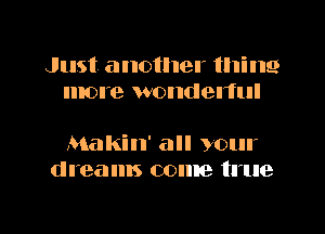Just another thine
more wondenul

Makin' all your
dreams come true