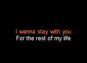 I wanna stay with you
For the rest of my life