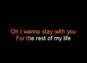 Oh I wanna stay with you
For the rest of my life