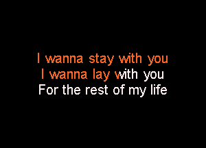 I wanna stay with you
I wanna lay with you

For the rest of my life