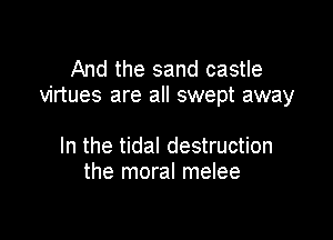 And the sand castle
virtues are all swept away

In the tidal destruction
the moral melee
