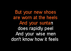 But your new shoes
are worn at the heels
And your suntan

does rapidly peel
And your wise men
don't know how it feels