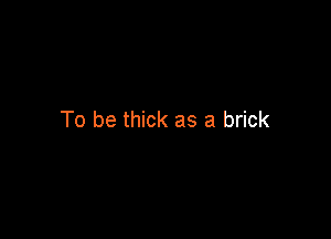 To be thick as a brick