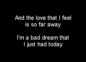 And the love that I feel
is so far away

I'm a bad dream that
I just had today