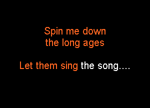 Spin me down
the long ages

Let them sing the song...