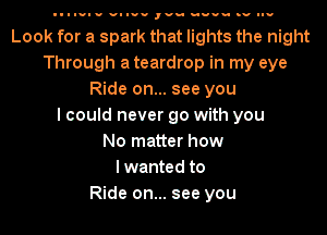 III'I' VI luv ,vu uuv- Iv nu

Look for a spark that lights the night
Through a teardrop in my eye
Ride on... see you
I could never go with you
No matter how
lwanted to
Ride on... see you