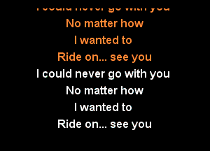 I uvu-u I-uvu- av I'Ihll ,v-

No matter how
lwanted to
Ride on... see you
I could never go with you

No matter how
lwanted to
Ride on... see you