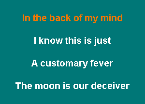 In the back of my mind

I know this is just

A customary fever

The moon is our deceiver