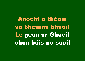 Anocht a tlu'eam
sa bhearna bhaoil

Le gean ar Ghaeil
chun bfais n6 saoil