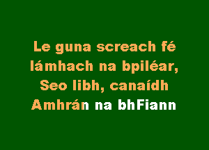 Le guna screach f6-
lamhach na bpileEar,

Seo libh, canaidh
Amhrzfm na bhFiann