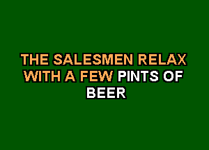 THE SALESMEN RELAX

WITH A FEW PINTS 0F
BEER