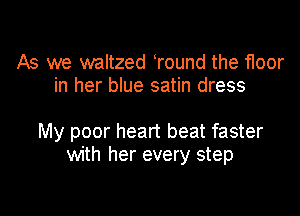 As we waltzed Tound the floor
in her blue satin dress

My poor heart beat faster
with her every step

g