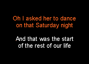 Oh I asked her to dance
on that Saturday night

And that was the start
of the rest of our life