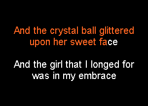 And the crystal ball glittered
upon her sweet face

And the girl that l longed for
was in my embrace