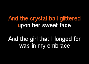 And the crystal ball glittered
upon her sweet face

And the girl that l longed for
was in my embrace
