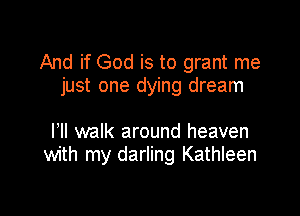 And if God is to grant me
just one dying dream

I'll walk around heaven
with my darling Kathleen