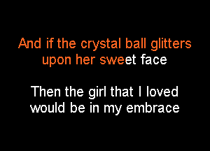 And if the crystal ball glitters
upon her sweet face

Then the girl that I loved
would be in my embrace