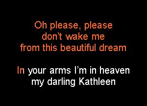 Oh please, please
don t wake me
from this beautiful dream

In your arms I'm in heaven
my darling Kathleen