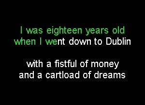 I was eighteen years old
when I went down to Dublin

with a fistful of money
and a cartload of dreams