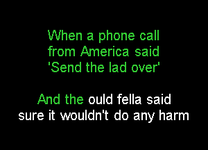 When a phone call
from America said
'Send the lad over'

And the ould fella said
sure it wouldn't do any harm