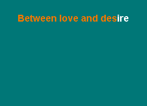 Between love and desire