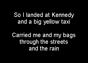 So I landed at Kennedy
and a big yellow taxi

Carried me and my bags
through the streets
and the rain