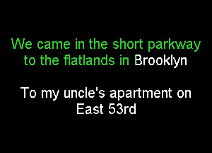 We came in the short parkway
to the flatlands in Brooklyn

To my uncle's apartment on
East 53rd
