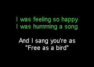 I was feeling so happy
I was humming a song

And I sang you're as
Free as a bird