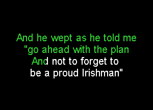And he wept as he told me
go ahead with the plan

And not to forget to
be a proud Irishman