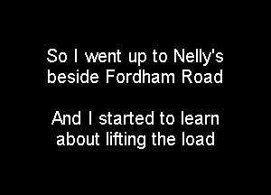 So I went up to Nelly's
beside Fordham Road

And I started to learn
about lifting the load