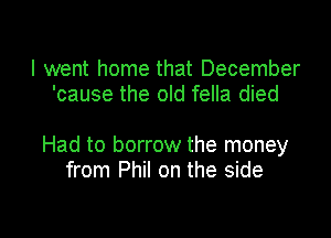 I went home that December
'cause the old fella died

Had to borrow the money
from Phil on the side

g