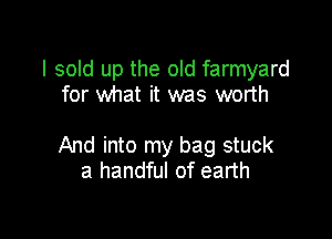 I sold up the old farmyard
for what it was worth

And into my bag stuck
a handful of earth