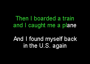 Then I boarded a train
and I caught me a plane

And I found myself back
in the US. again