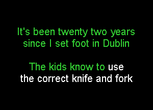 It's been twenty two years
since I set foot in Dublin

The kids know to use
the correct knife and fork