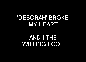'DEBORAH' BROKE
MY HEART

AND I THE
WILLING FOOL
