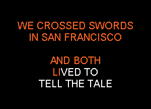 WE CROSSED SWORDS
IN SAN FRANCISCO

AND BOTH
LIVED TO
TELL THE TALE