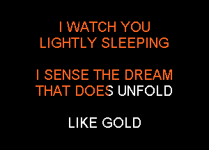 I WATCH YOU
LIGHTLY SLEEPING

l SENSE THE DREAM
THAT DOES UNFOLD

LIKE GOLD l