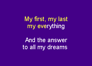 My first, my last
my everything

And the answer
to all my dreams