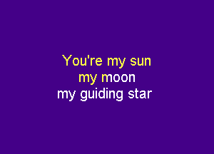 You're my sun

my moon
my guiding star