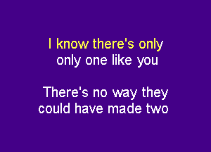 I know there's only
only one like you

There's no way they
could have made two