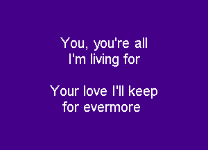 You, you're all
I'm living for

Your love I'll keep
for evermore