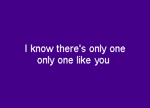 I know there's only one

only one like you