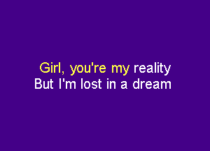Girl, you're my reality

But I'm lost in a dream