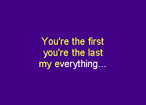 You're the first
you're the last

my everything...