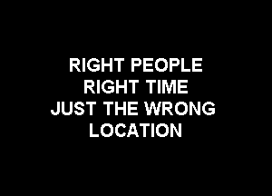 RIGHT PEOPLE
RIGHT TIME

JUST THE WRONG
LOCATION