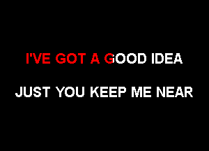 I'VE GOT A GOOD IDEA

JUST YOU KEEP ME NEAR