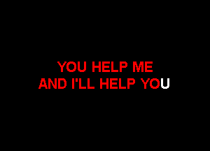 YOU HELP ME

AND I'LL HELP YOU