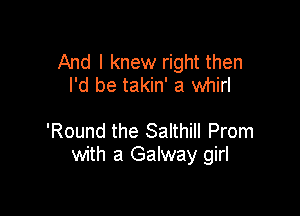 And I knew right then
I'd be takin' a whirl

'Round the Salthill Prom
with a Galway girl