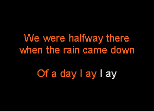 We were halfway there
when the rain came down

Ofadaylaylay