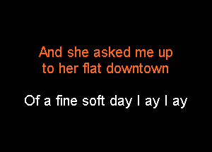 And she asked me up
to her flat downtown

Of a fine soft day I ay I ay